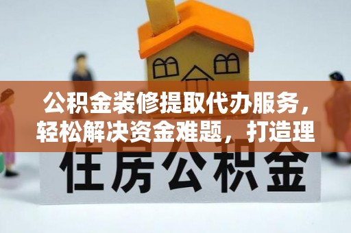 乐业公积金装修提取代办服务，轻松解决资金难题，打造理想家居