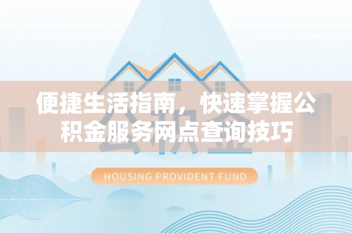 乐业便捷生活指南，快速掌握公积金服务网点查询技巧