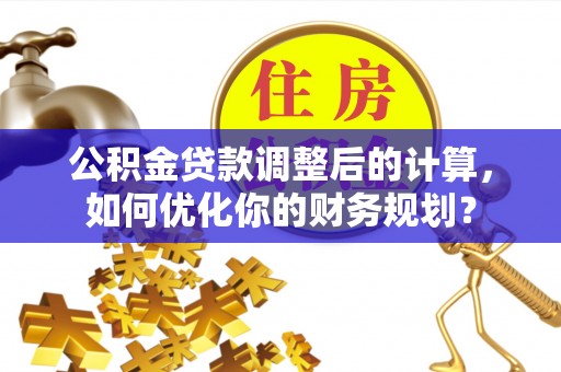乐业公积金贷款调整后的计算，如何优化你的财务规划？