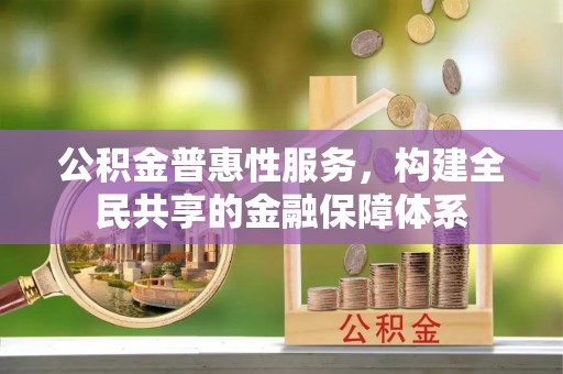 乐业公积金普惠性服务，构建全民共享的金融保障体系