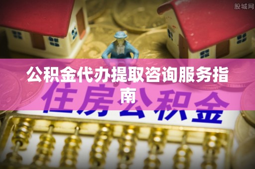 乐业公积金代办提取咨询服务指南