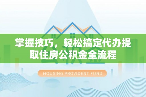 乐业掌握技巧，轻松搞定代办提取住房公积金全流程
