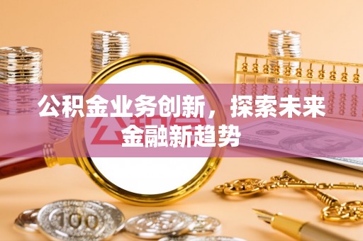 乐业公积金业务创新，探索未来金融新趋势