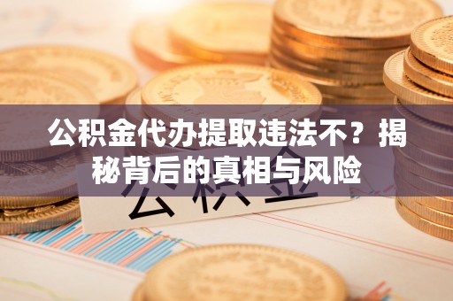 乐业公积金代办提取违法不？揭秘背后的真相与风险