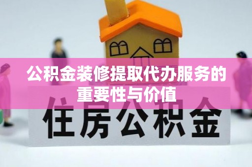 乐业公积金装修提取代办服务的重要性与价值