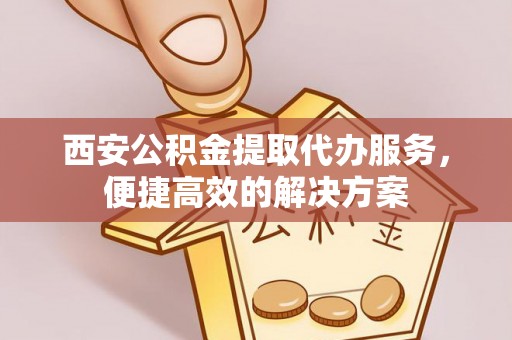 乐业西安公积金提取代办服务，便捷高效的解决方案