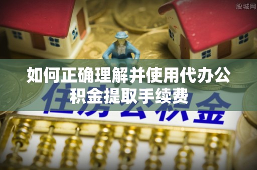 乐业如何正确理解并使用代办公积金提取手续费