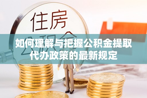 乐业如何理解与把握公积金提取代办政策的最新规定
