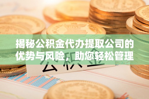 乐业揭秘公积金代办提取公司的优势与风险，助您轻松管理财务