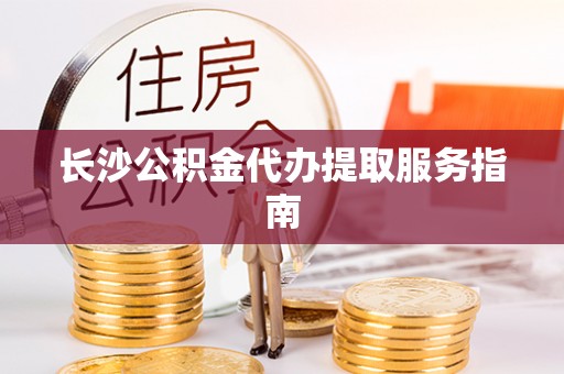 乐业长沙公积金代办提取服务指南