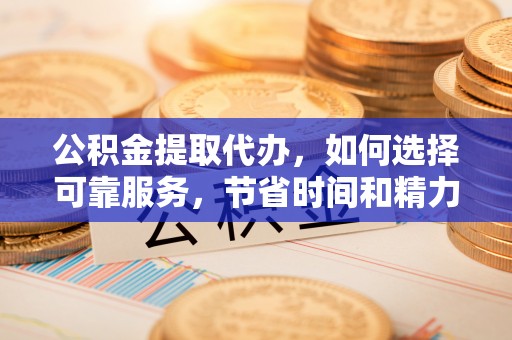乐业公积金提取代办，如何选择可靠服务，节省时间和精力？