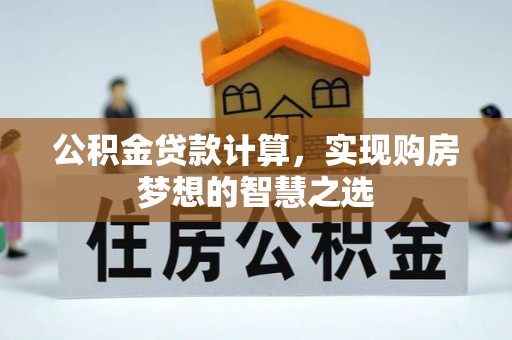 乐业公积金贷款计算，实现购房梦想的智慧之选