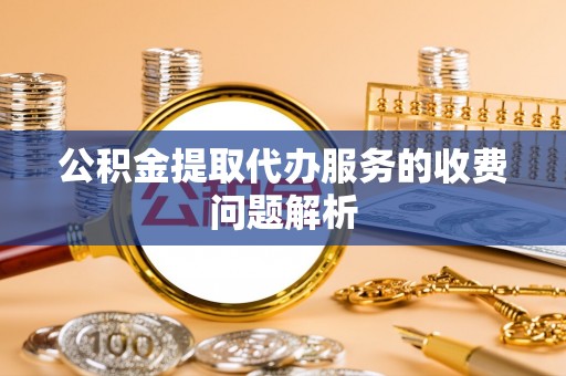 乐业公积金提取代办服务的收费问题解析