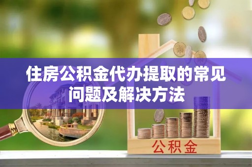 乐业住房公积金代办提取的常见问题及解决方法