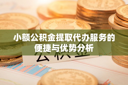 乐业小额公积金提取代办服务的便捷与优势分析