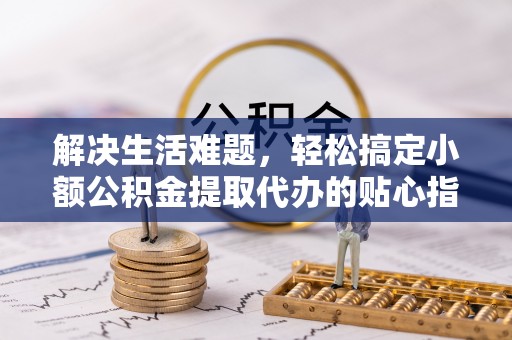 乐业解决生活难题，轻松搞定小额公积金提取代办的贴心指南