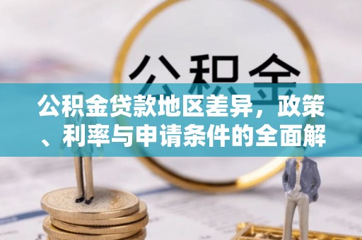 乐业公积金贷款地区差异，政策、利率与申请条件的全面解析