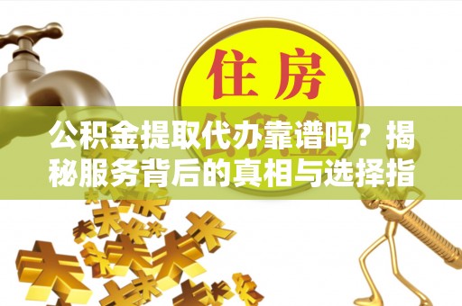 乐业公积金提取代办靠谱吗？揭秘服务背后的真相与选择指南