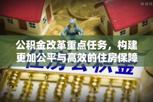 乐业公积金改革重点任务，构建更加公平与高效的住房保障体系