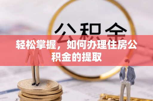 乐业轻松掌握，如何办理住房公积金的提取