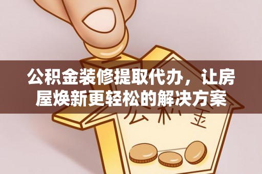 乐业公积金装修提取代办，让房屋焕新更轻松的解决方案