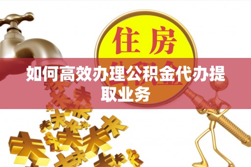 乐业如何高效办理公积金代办提取业务