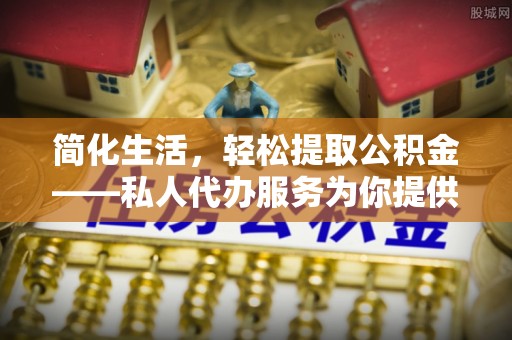 乐业简化生活，轻松提取公积金——私人代办服务为你提供便利