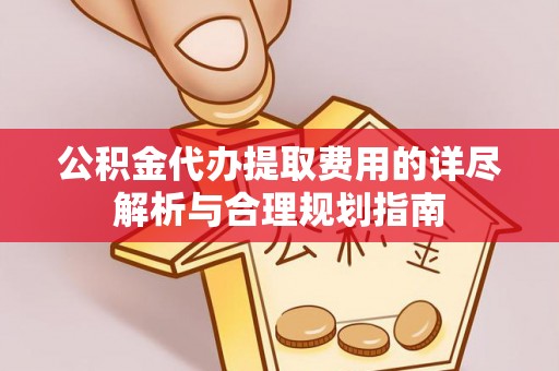 乐业公积金代办提取费用的详尽解析与合理规划指南