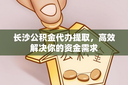 乐业长沙公积金代办提取，高效解决你的资金需求
