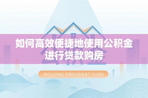 乐业如何高效便捷地使用公积金进行贷款购房