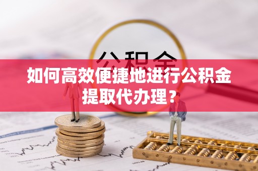 乐业如何高效便捷地进行公积金提取代办理？