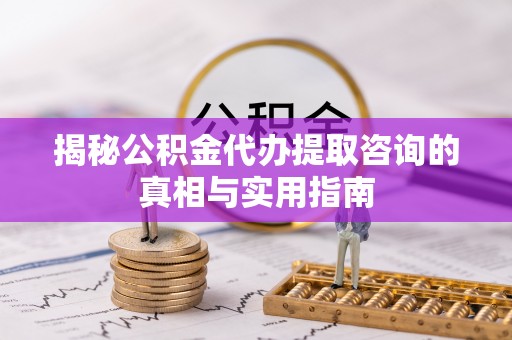 乐业揭秘公积金代办提取咨询的真相与实用指南