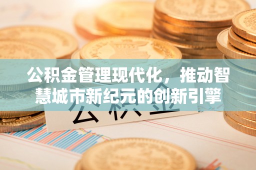 乐业公积金管理现代化，推动智慧城市新纪元的创新引擎