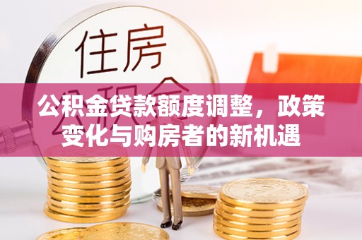乐业公积金贷款额度调整，政策变化与购房者的新机遇