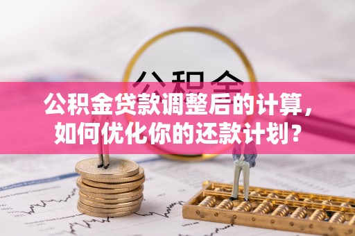 乐业公积金贷款调整后的计算，如何优化你的还款计划？
