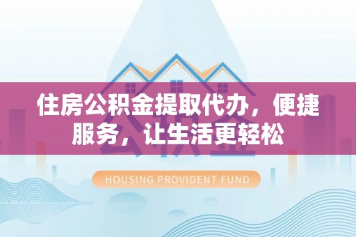 乐业住房公积金提取代办，便捷服务，让生活更轻松