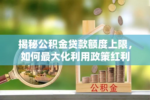 乐业揭秘公积金贷款额度上限，如何最大化利用政策红利