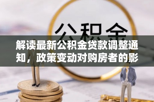乐业解读最新公积金贷款调整通知，政策变动对购房者的影响与应对策略