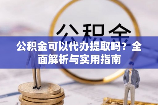 乐业公积金可以代办提取吗？全面解析与实用指南