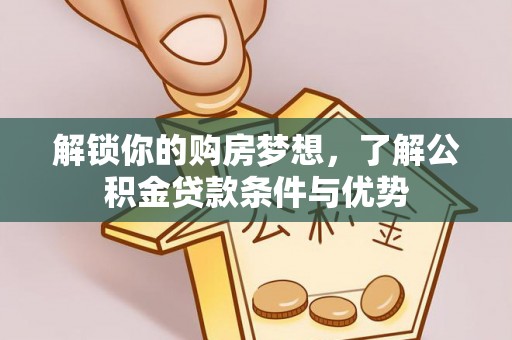 乐业解锁你的购房梦想，了解公积金贷款条件与优势
