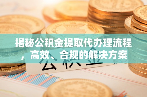 乐业揭秘公积金提取代办理流程，高效、合规的解决方案