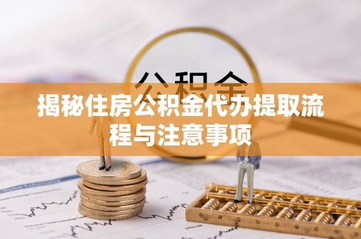 乐业揭秘住房公积金代办提取流程与注意事项