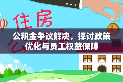 乐业公积金争议解决，探讨政策优化与员工权益保障