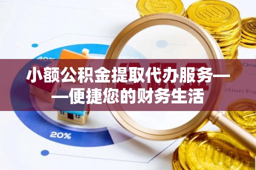 乐业小额公积金提取代办服务——便捷您的财务生活