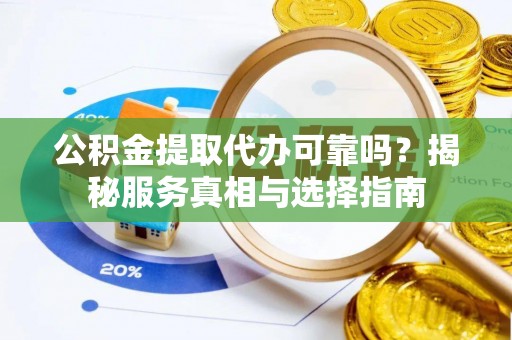 乐业公积金提取代办可靠吗？揭秘服务真相与选择指南