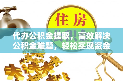 乐业代办公积金提取，高效解决公积金难题，轻松实现资金自由