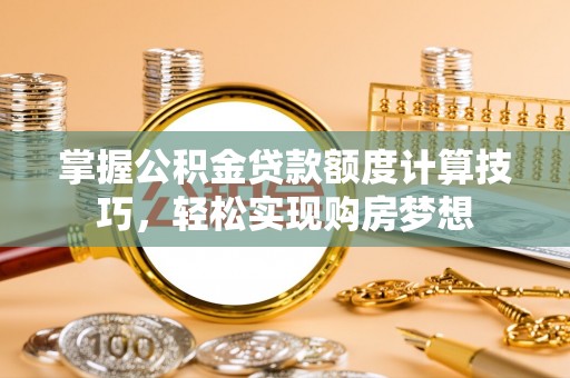 乐业掌握公积金贷款额度计算技巧，轻松实现购房梦想