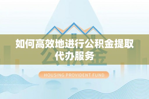 乐业如何高效地进行公积金提取代办服务