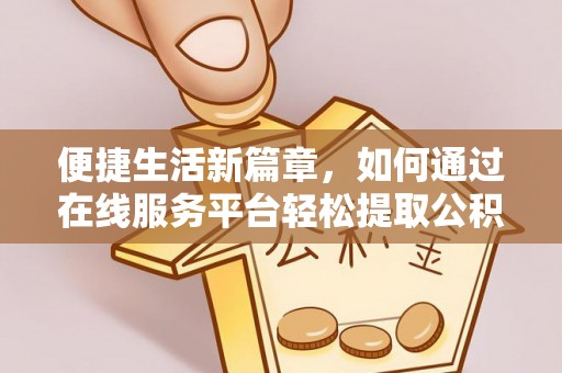 乐业便捷生活新篇章，如何通过在线服务平台轻松提取公积金