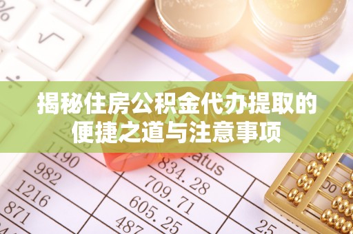 乐业揭秘住房公积金代办提取的便捷之道与注意事项